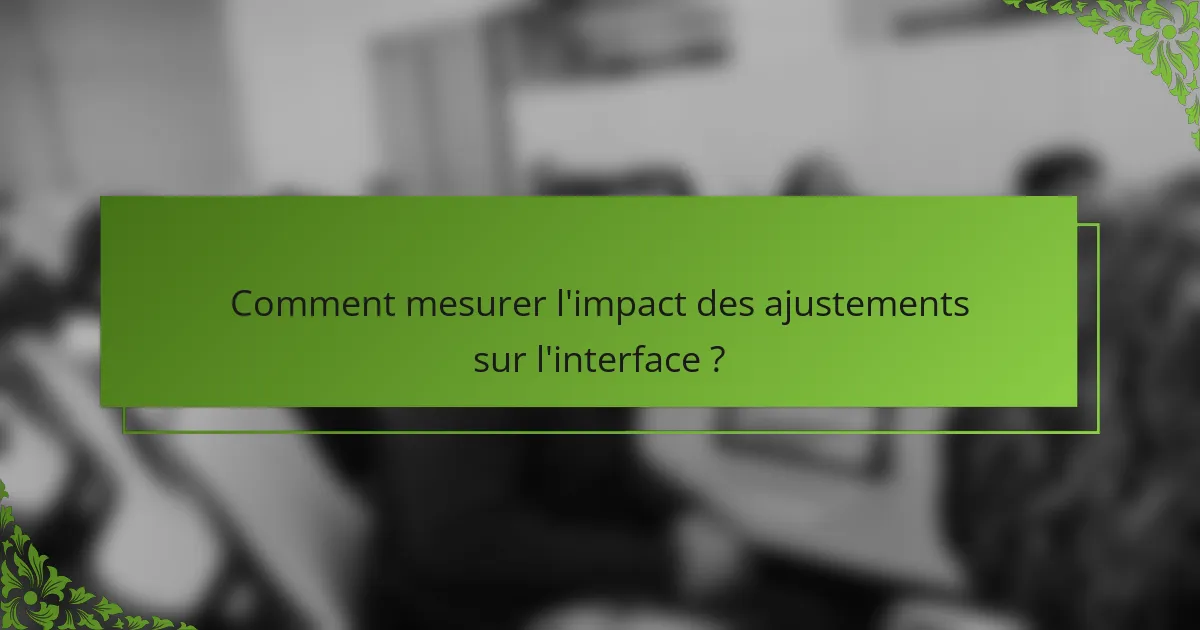 Comment mesurer l'impact des ajustements sur l'interface ?