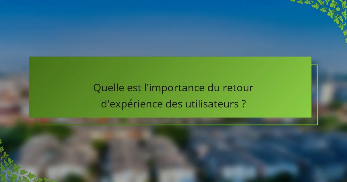 Quelle est l'importance du retour d'expérience des utilisateurs ?